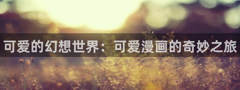 韩国歪歪漫画免费限免：可爱的幻想世界：可爱漫画的奇妙之旅