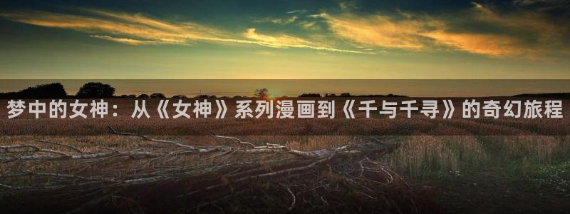 sss歪歪漫画网：梦中的女神：从《女神》系列漫画到《千与千寻》的奇幻旅程