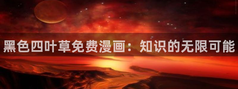 歪歪歪歪漫画在线观看：黑色四叶草免费漫画：知识的无限可能