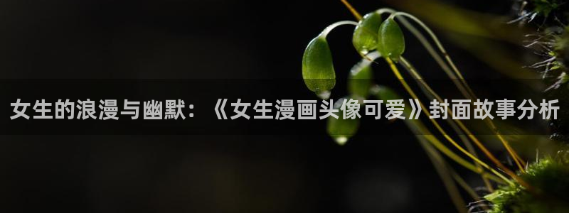 歪歪漫画免费版(无删减)久久漫画：女生的浪漫与幽默：《女生漫画头像可爱》封面故事分析