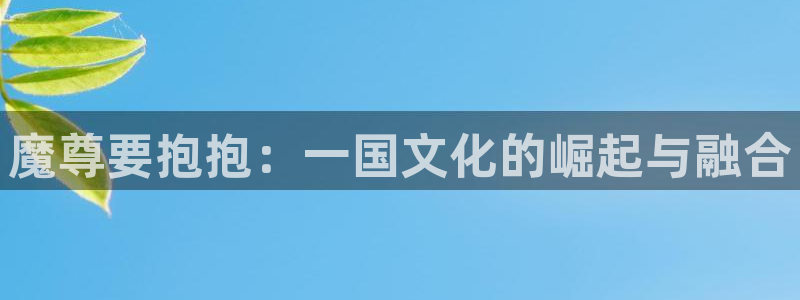 韩漫韩漫歪歪漫画：魔尊要抱抱：一国文化的崛起与融合