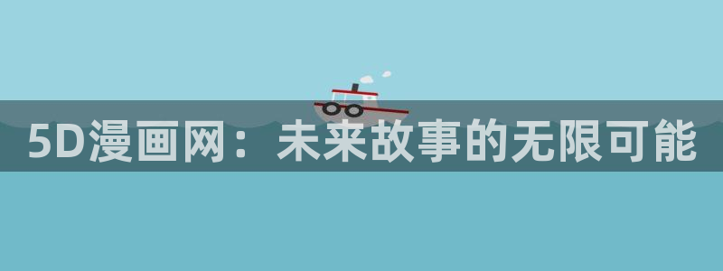 歪歪漫画网站动漫：5D漫画网：未来故事的无限可能