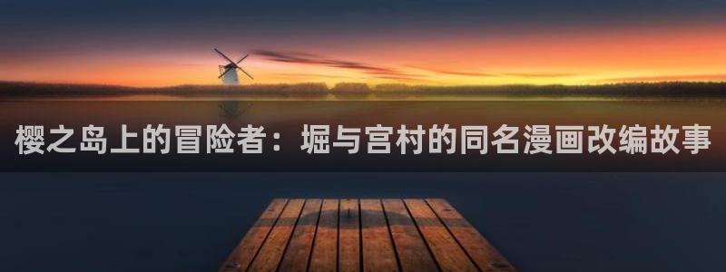 歪歪漫画免费入口无删减：樱之岛上的冒险者：堀与宫村的同名漫画改编故事