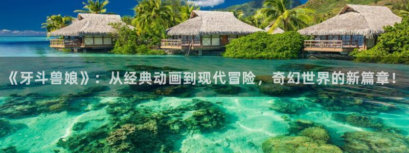歪歪漫画官方在线看：《牙斗兽娘》：从经典动画到现代冒险，奇幻世界的新篇章！