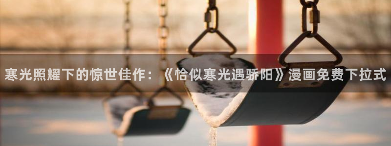 歪歪漫画韩漫免费观看：寒光照耀下的惊世佳作：《恰似寒光遇骄阳》漫画免费下拉式