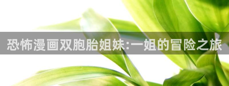 歪歪漫画首页登录免费漫画：恐怖漫画双胞胎姐妹:一姐的冒险之旅