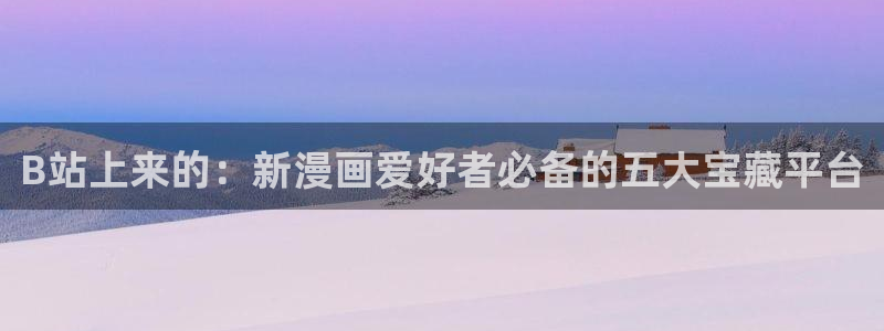 歪歪漫画免费观看网页：B站上来的：新漫画爱好者必备的五大宝藏平台