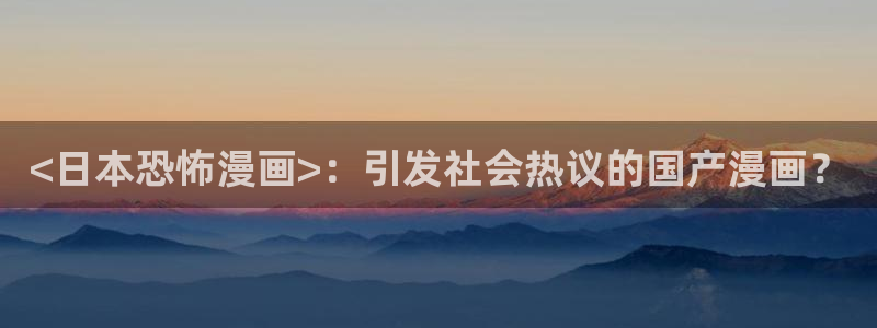 歪歪漫画韩漫首页免费大全无删减：<日本恐怖漫画>：引发社会热议的国产漫画？