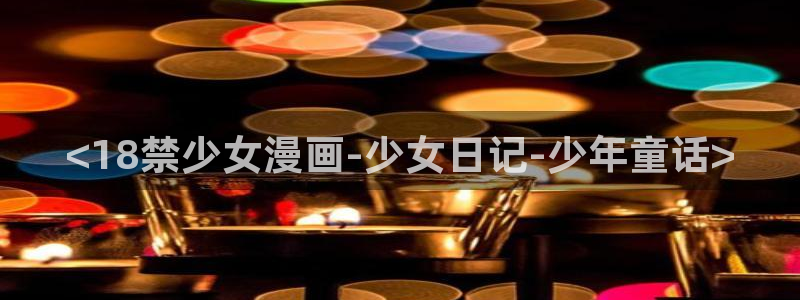 歪歪漫画首页登录网站：<18禁少女漫画-少女日记-少年童话>