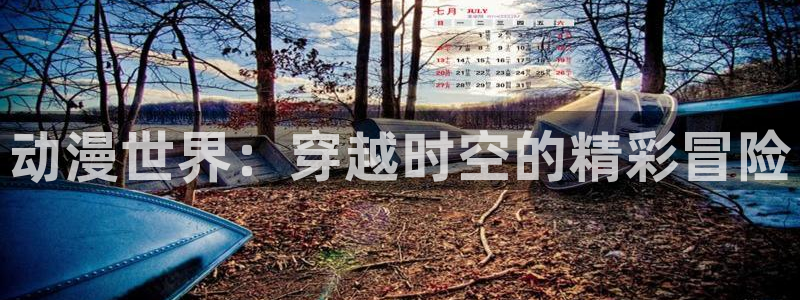 歪歪漫画全网免费看：动漫世界：穿越时空的精彩冒险